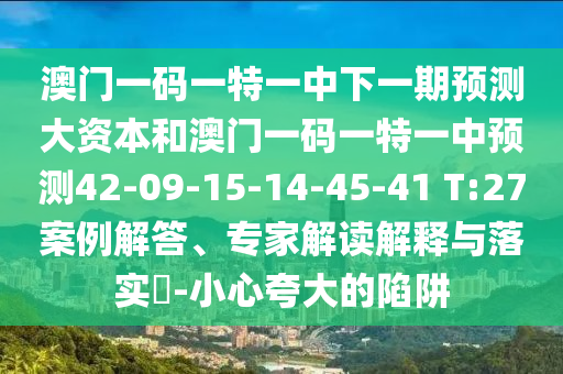 澳門一碼一特一中下一期預(yù)測(cè)大資本和澳門一碼一特一中預(yù)測(cè)42-09-15-14-45-41 T:27案例解答、專家解讀解釋與落實(shí)?-小心夸大的陷阱